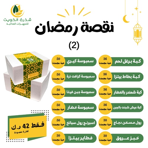 Ramadan offer (2) - items are served in a cold box

1- Burghul Meat Kibbeh 36 pieces

2- Pizza Potato Kibbeh 36 pieces

3- Beetroot Kibbeh with Vegetables 36 pieces

4- Dill Bread Kibbeh with Feta Cheese 36 pieces

5- Chicken Musakhan Roll 30 pieces

6- Arouk Bread 30 pieces

7- Kiri Cheese Samosa 50 pieces

8- Corn Crepe Samosa 50 pieces

9- Feta Cheese Samosa with Mint 50 pieces

10- Vegetable Samosa 50 pieces

11- Spinach Spring Roll 50 pieces

12- Pizza Pies 30 pieces

(It is allowed to change (3) types of products, written in the notebook)