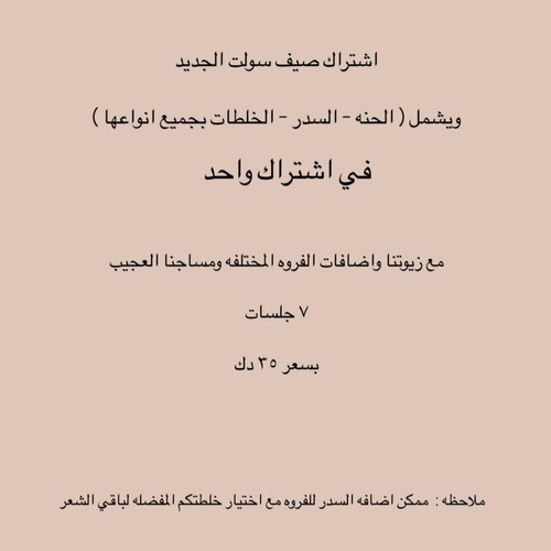 summer new membership - اشتراك صيف سولت الجديد
ويشمل ( الحنه - السدر - الخلطات بجميع انواعها )
في اشتراك واحد
مع زيوتنا واضافات الفروه المختلفه ومساجنا العجيب
٧ جلسات
بسعر ٣٥ دك
ملاحظه: ممكن اضافه السدر للفروه مع اختيار خلطتكم المفضله لباقي الشعر